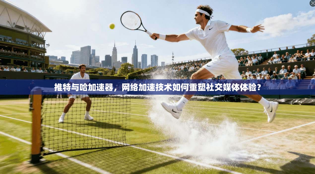 推特与哈加速器，网络加速技术如何重塑社交媒体体验？