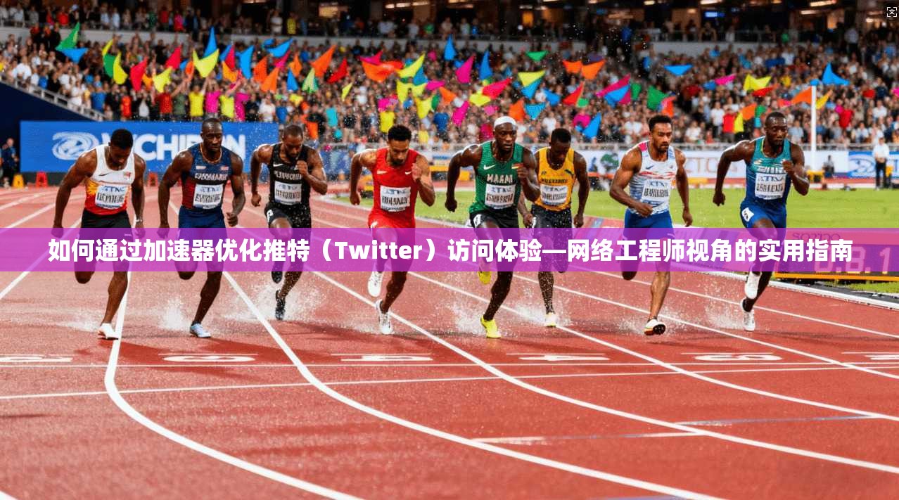 如何通过加速器优化推特(Twitter)访问体验—网络工程师视角的实用指南 如何通过加速器优化推特(Twitter)访问体验—网络工程师视角的实用指南