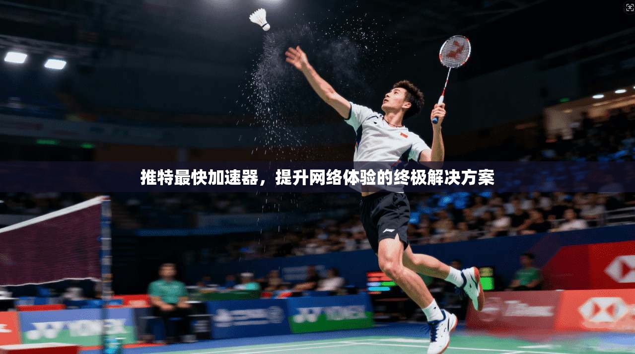 推特最快加速器,提升网络体验的终极解决方案 推特最快加速器,提升网络体验的终极解决方案