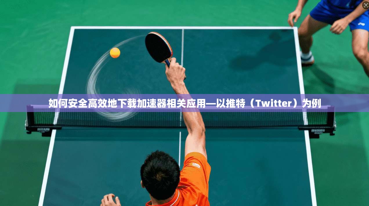 如何安全高效地下载加速器相关应用—以推特（Twitter）为例