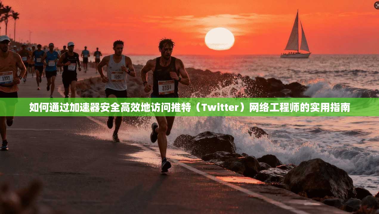 如何通过加速器安全高效地访问推特（Twitter）网络工程师的实用指南