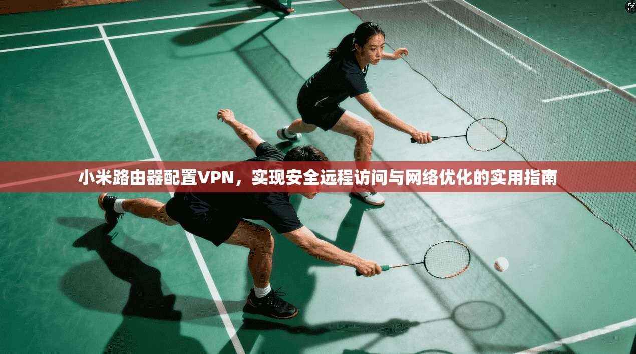 小米路由器配置VPN，实现安全远程访问与网络优化的实用指南