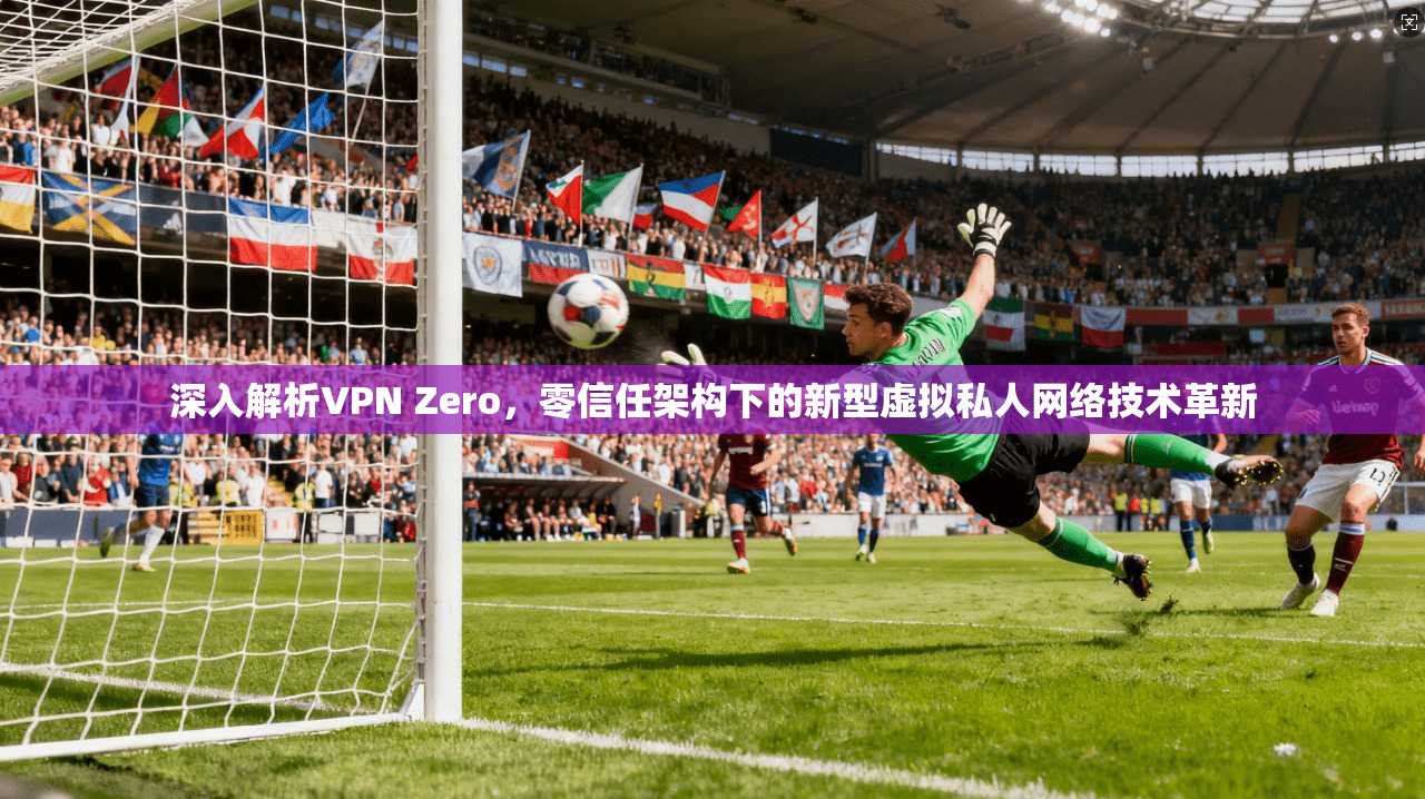 深入解析VPN Zero，零信任架构下的新型虚拟私人网络技术革新