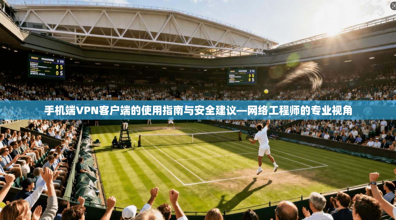 手机端VPN客户端的使用指南与安全建议—网络工程师的专业视角