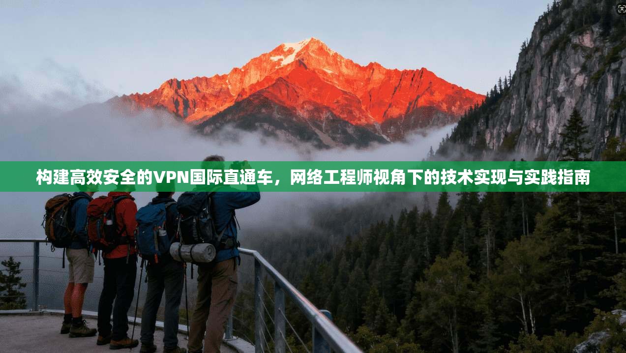 构建高效安全的VPN国际直通车,网络工程师视角下的技术实现与实践指南 构建高效安全的VPN国际直通车,网络工程师视角下的技术实现与实践指南