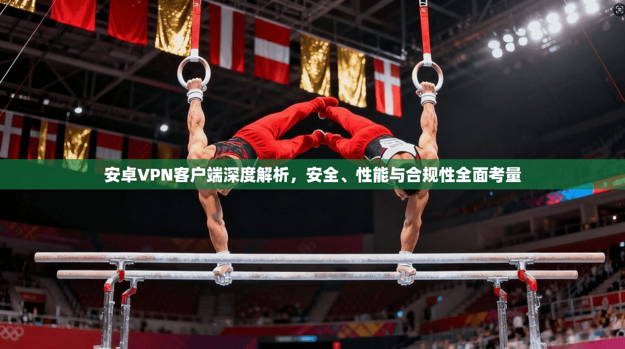 安卓VPN客户端深度解析，安全、性能与合规性全面考量