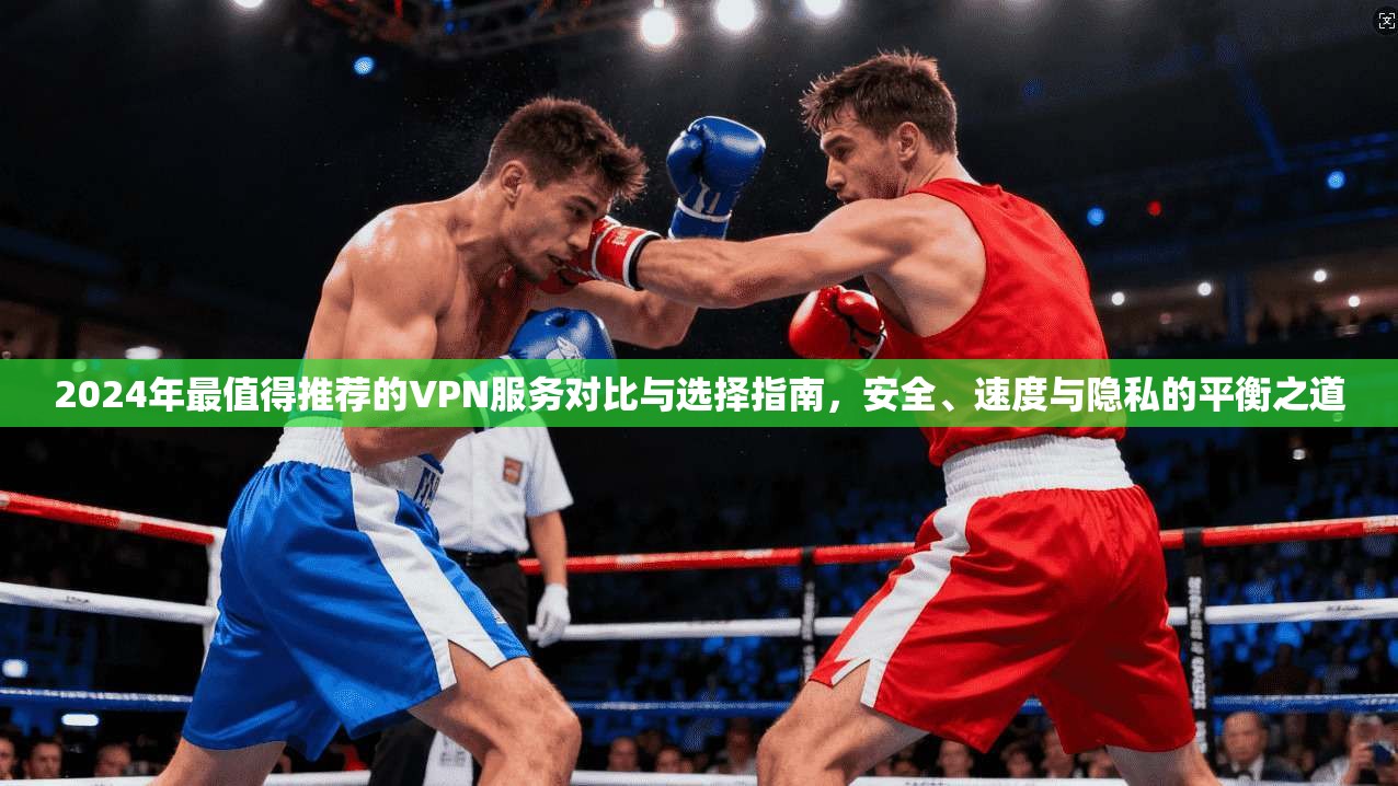 2024年最值得推荐的VPN服务对比与选择指南，安全、速度与隐私的平衡之道