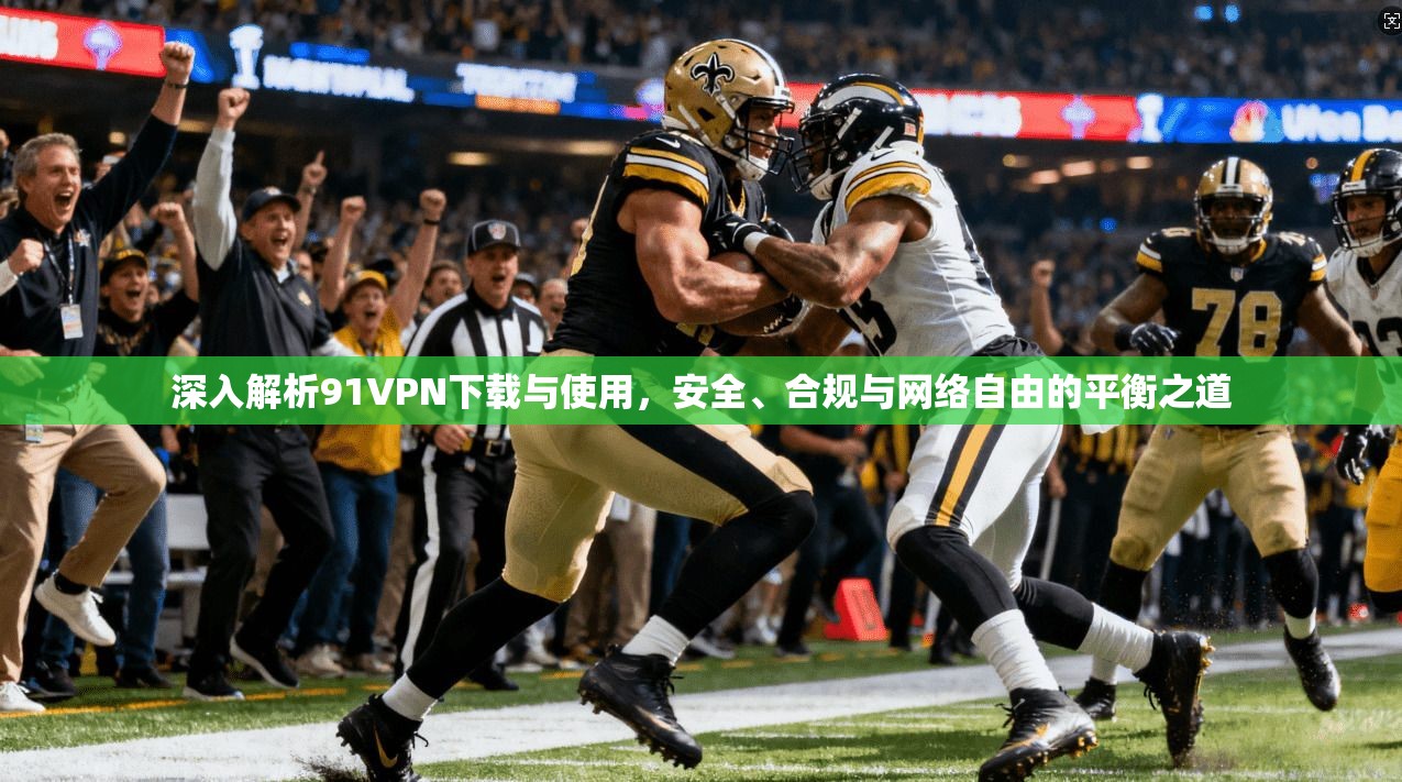 深入解析91VPN下载与使用，安全、合规与网络自由的平衡之道