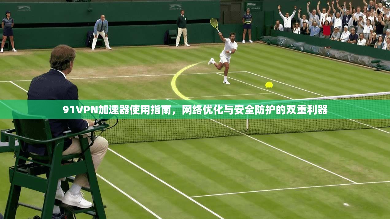91VPN加速器使用指南，网络优化与安全防护的双重利器