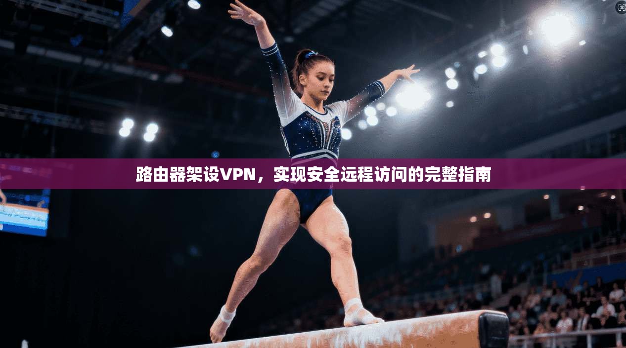 路由器架设VPN，实现安全远程访问的完整指南