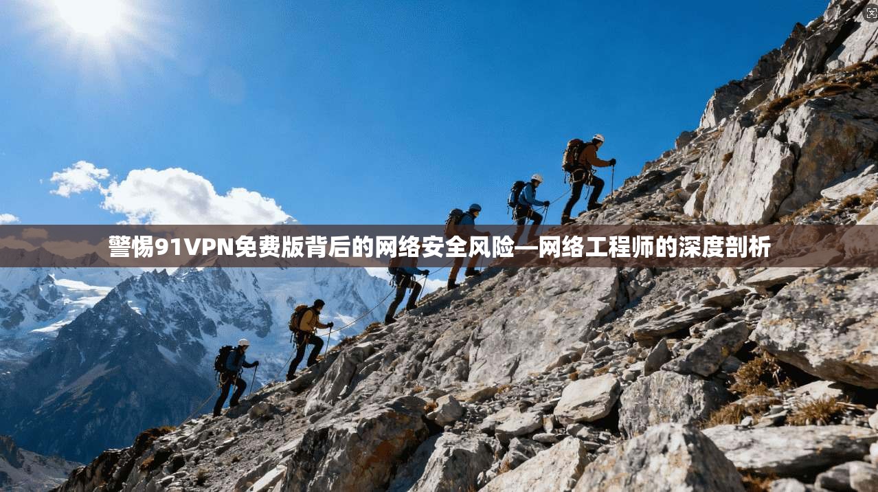警惕91VPN免费版背后的网络安全风险—网络工程师的深度剖析 警惕91VPN免费版背后的网络安全风险—网络工程师的深度剖析