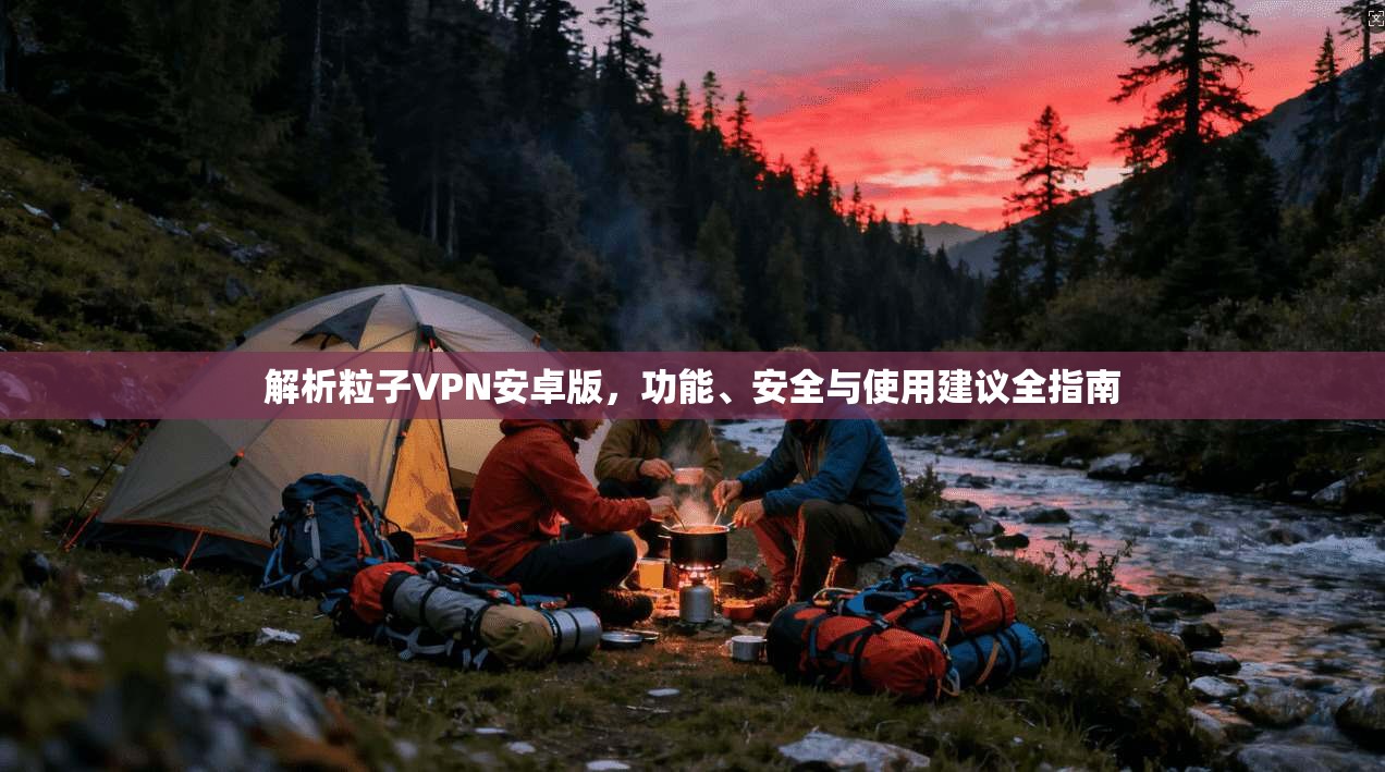解析粒子VPN安卓版，功能、安全与使用建议全指南