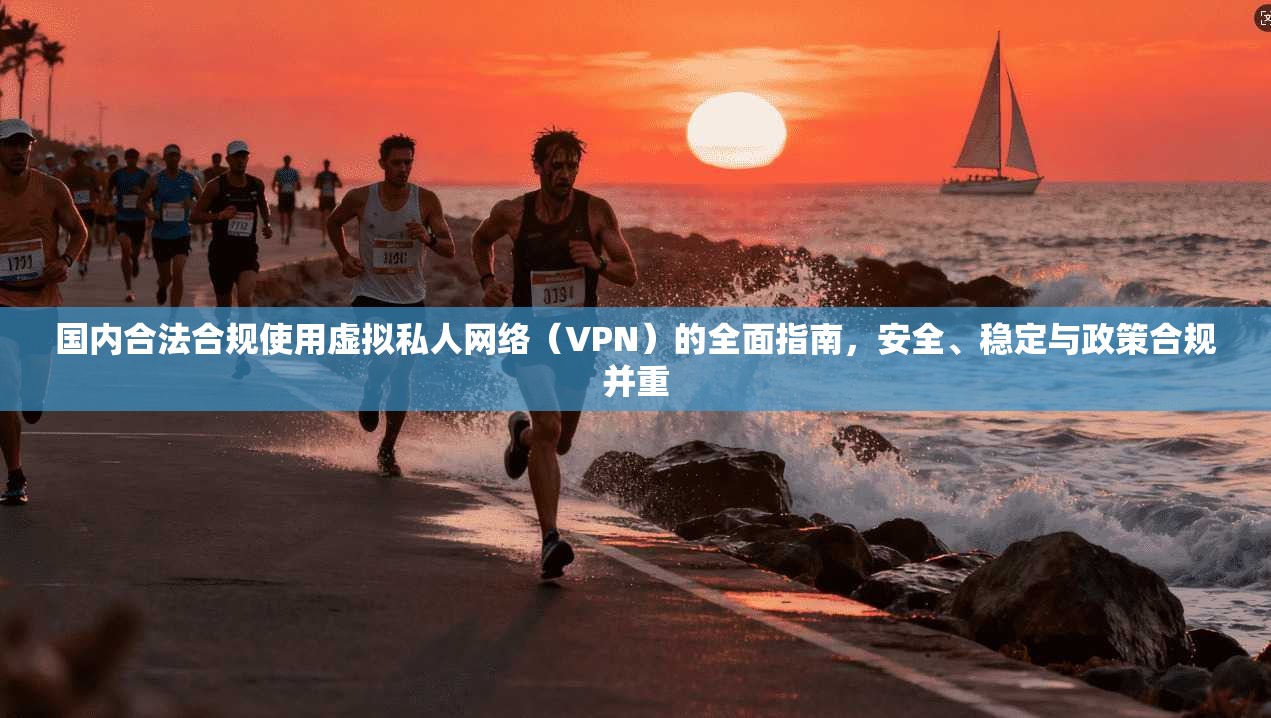 国内合法合规使用虚拟私人网络(VPN)的全面指南,安全、稳定与政策合规并重 国内合法合规使用虚拟私人网络(VPN)的全面指南,安全、稳定与政策合规并重