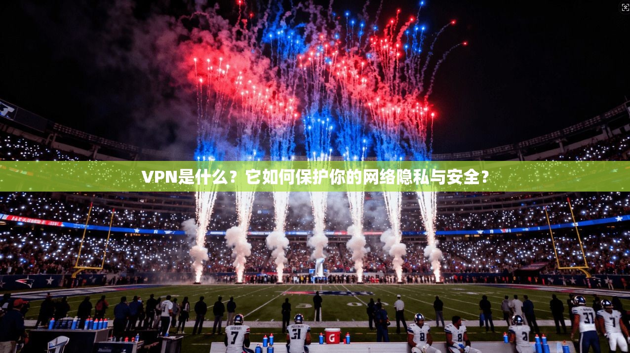 VPN是什么？它如何保护你的网络隐私与安全？