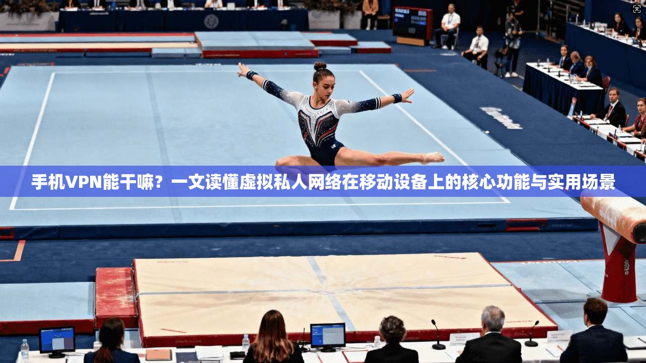 手机VPN能干嘛？一文读懂虚拟私人网络在移动设备上的核心功能与实用场景