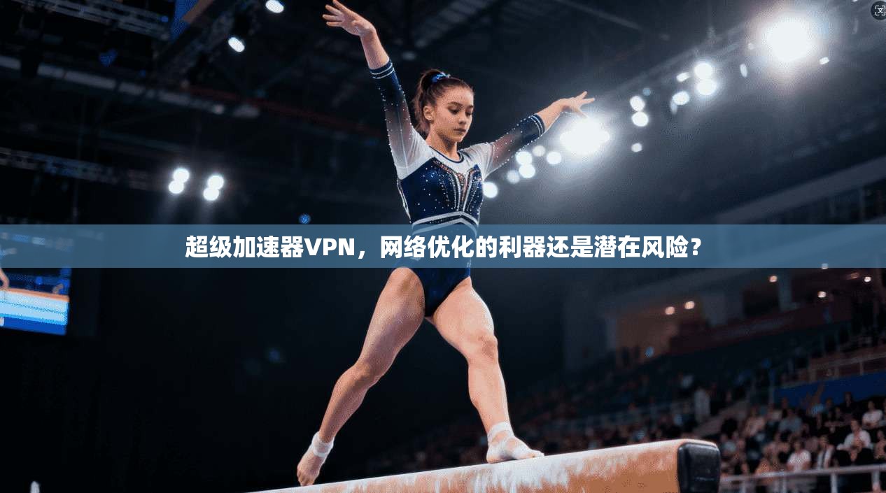 超级加速器VPN，网络优化的利器还是潜在风险？