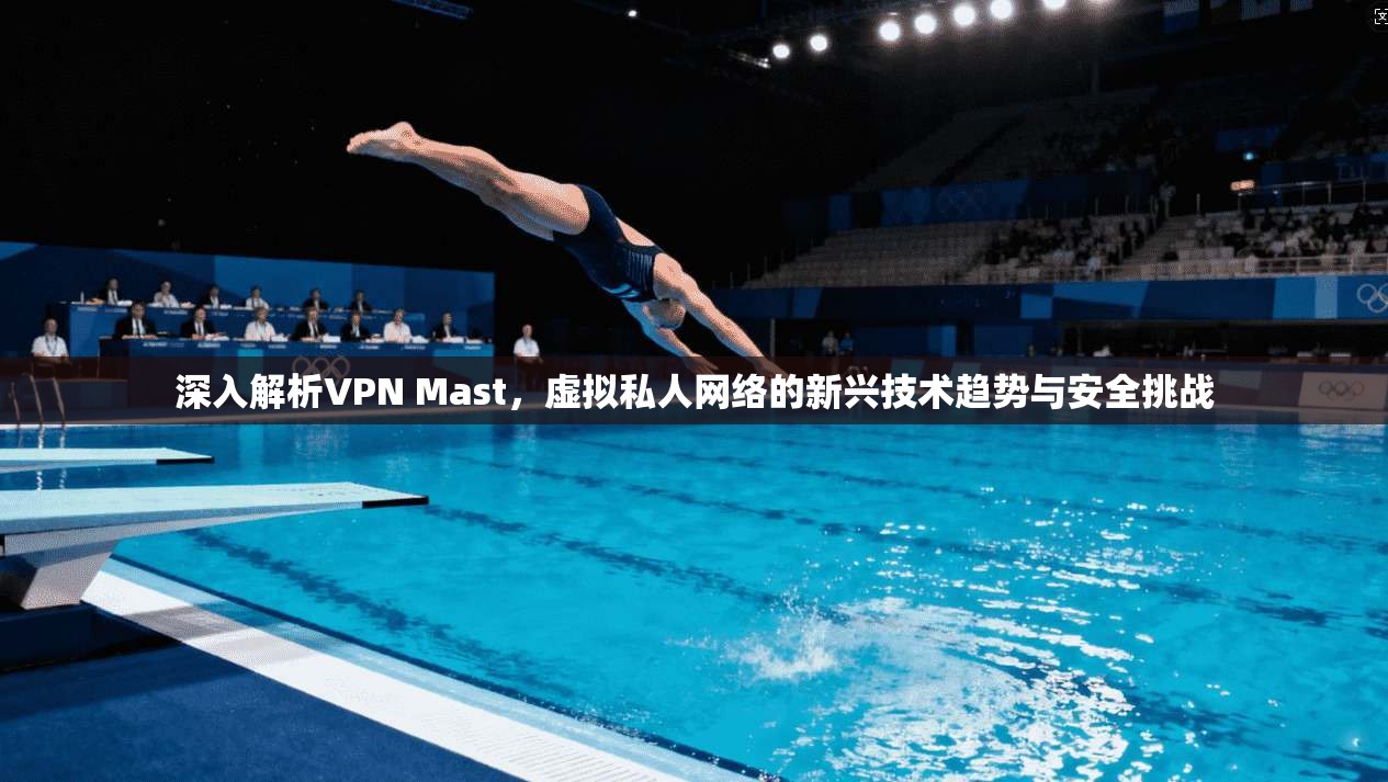 深入解析VPN Mast，虚拟私人网络的新兴技术趋势与安全挑战