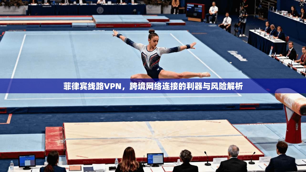 菲律宾线路VPN，跨境网络连接的利器与风险解析