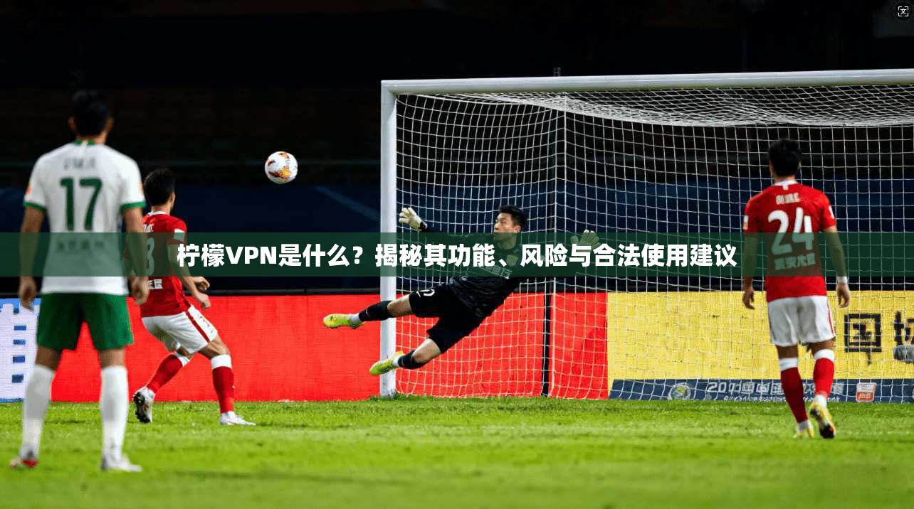 柠檬VPN是什么？揭秘其功能、风险与合法使用建议