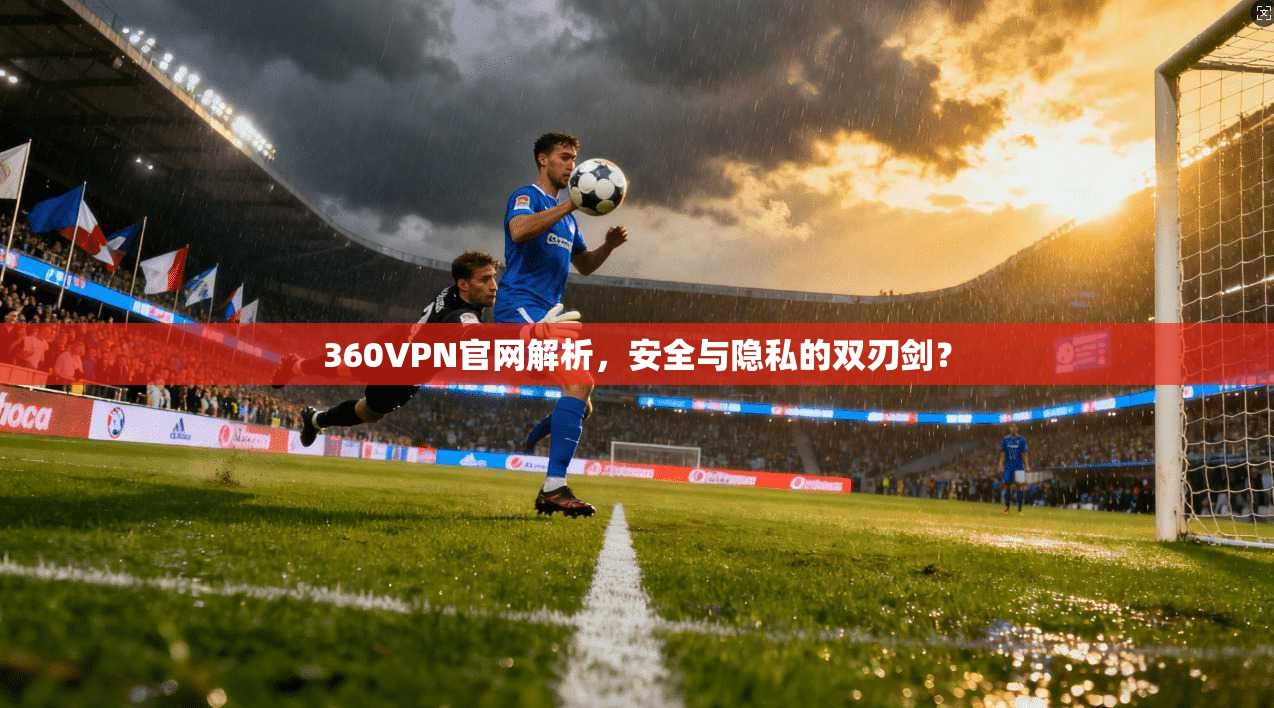 360VPN官网解析，安全与隐私的双刃剑？