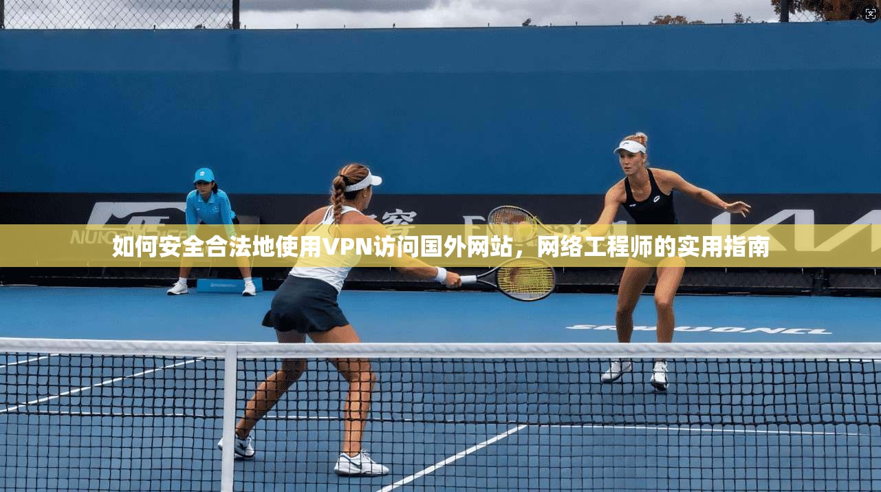 如何安全合法地使用VPN访问国外网站，网络工程师的实用指南