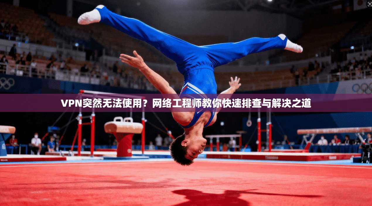 VPN突然无法使用？网络工程师教你快速排查与解决之道