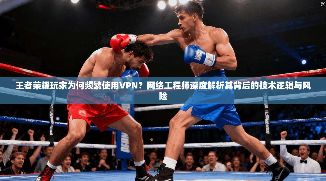 王者荣耀玩家为何频繁使用VPN?网络工程师深度解析其背后的技术逻辑与风险 王者荣耀玩家为何频繁使用VPN?网络工程师深度解析其背后的技术逻辑与风险