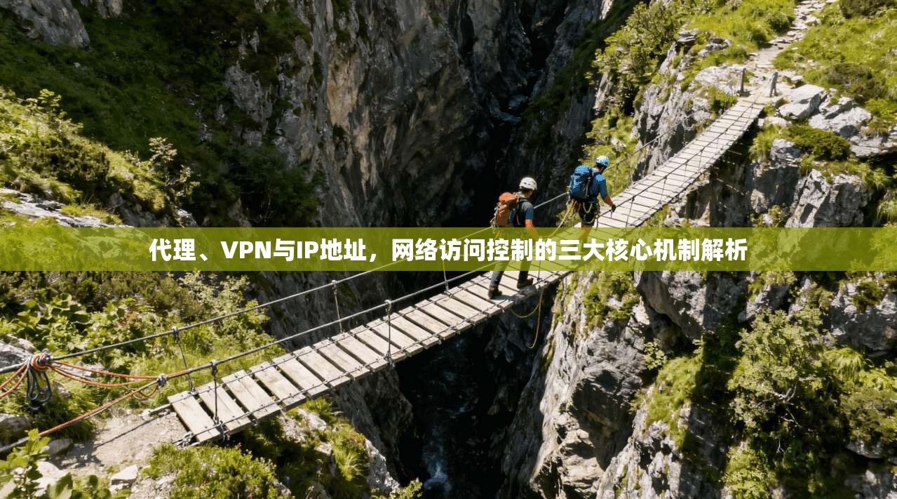 代理、VPN与IP地址,网络访问控制的三大核心机制解析 代理、VPN与IP地址,网络访问控制的三大核心机制解析