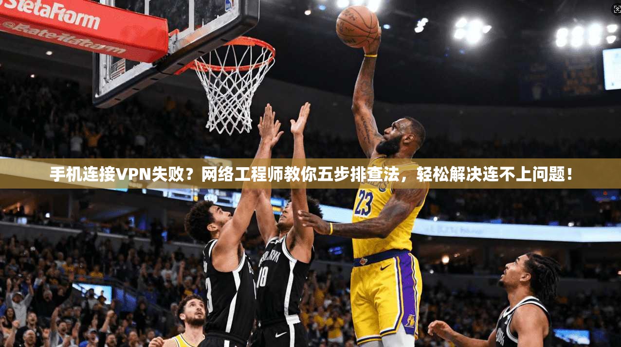 手机连接VPN失败？网络工程师教你五步排查法，轻松解决连不上问题！