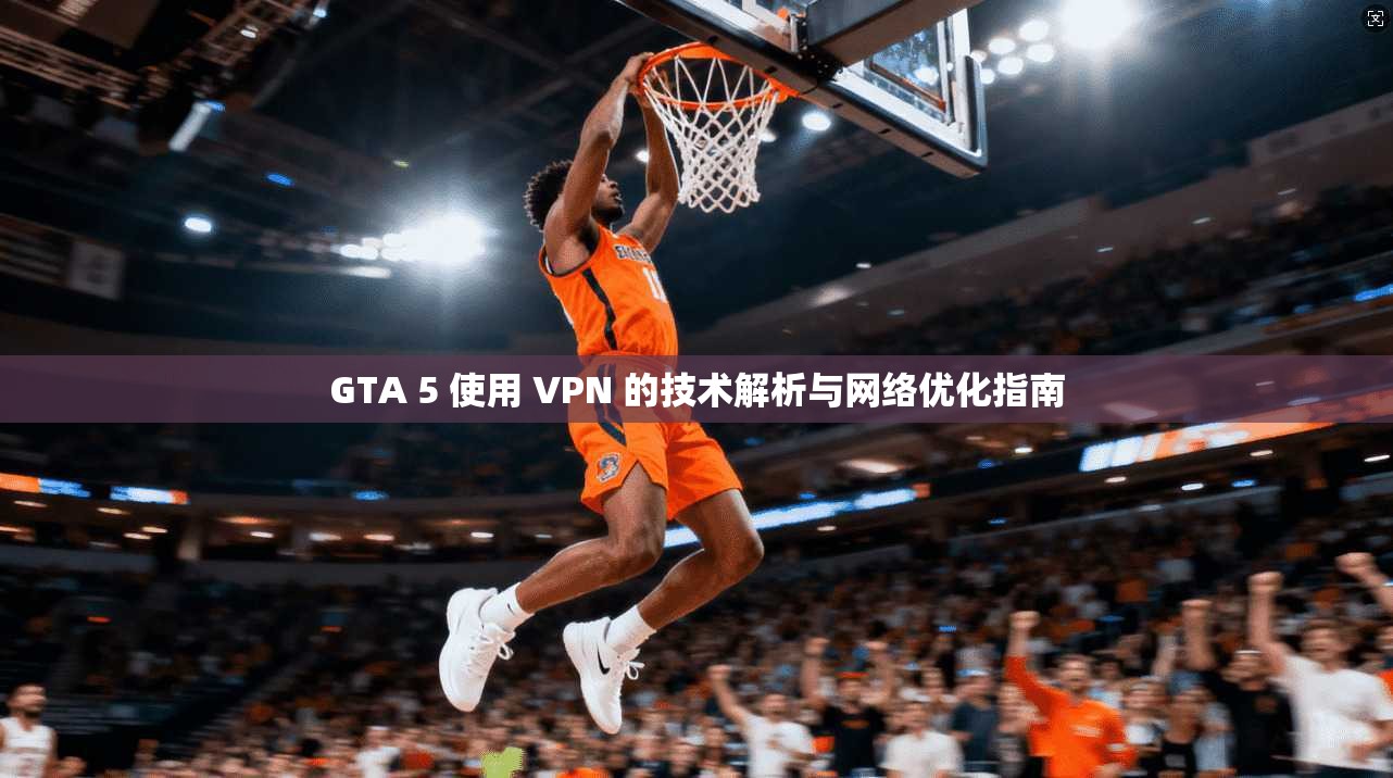 GTA 5 使用 VPN 的技术解析与网络优化指南 GTA 5 使用 VPN 的技术解析与网络优化指南