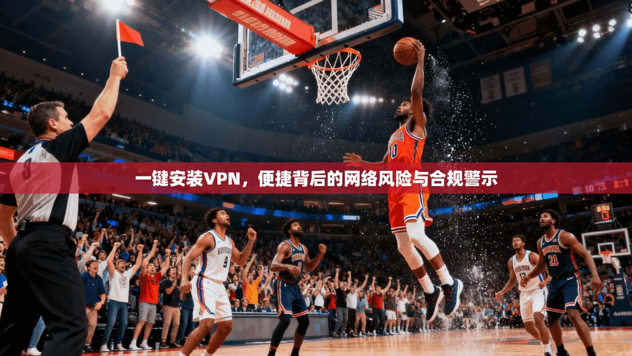 一键安装VPN，便捷背后的网络风险与合规警示