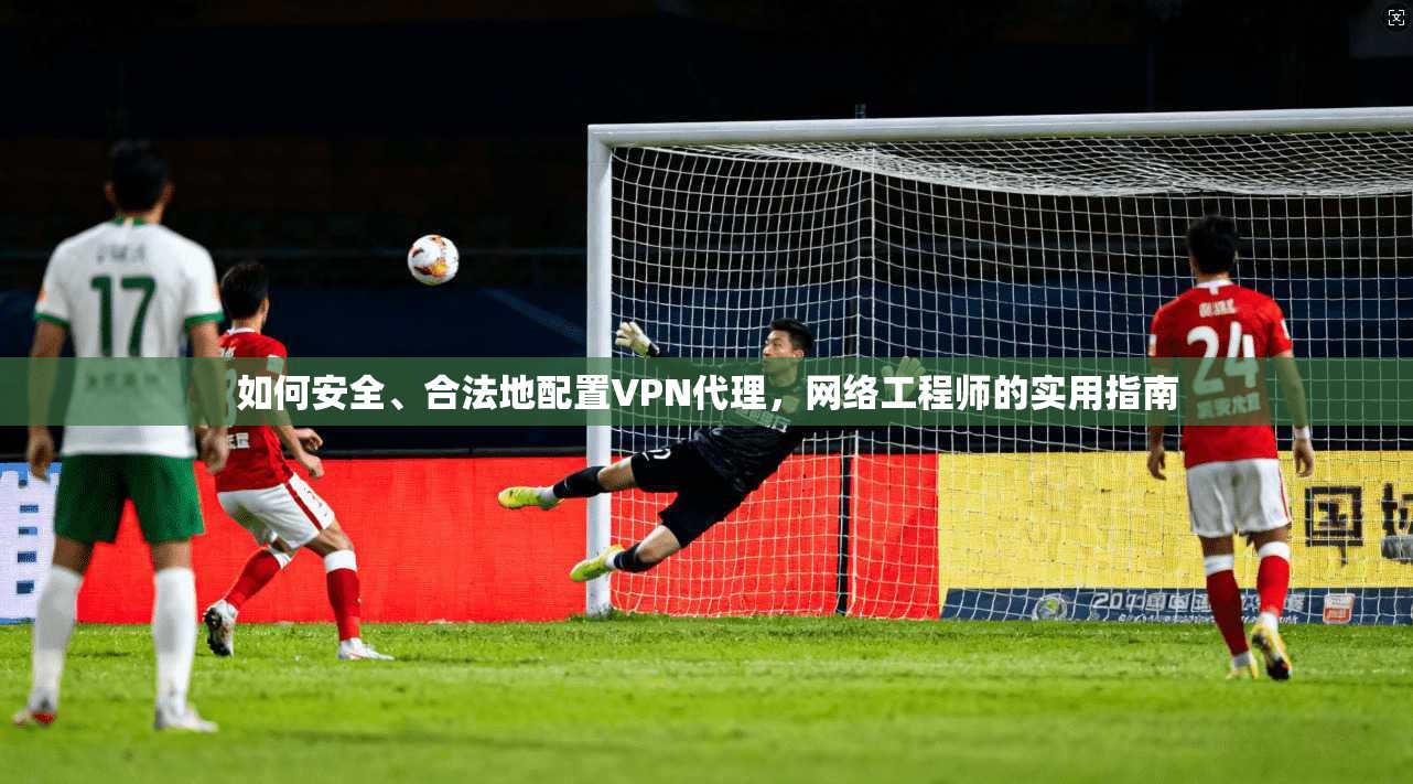 如何安全、合法地配置VPN代理，网络工程师的实用指南