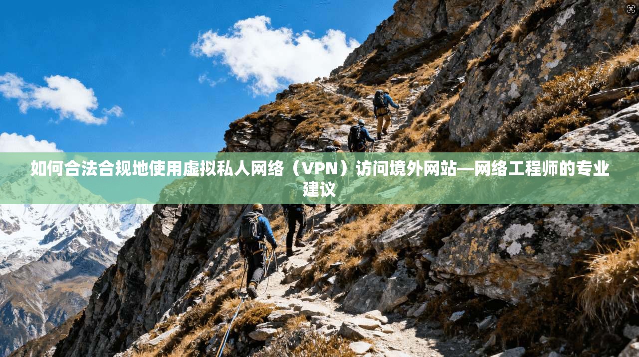 如何合法合规地使用虚拟私人网络（VPN）访问境外网站—网络工程师的专业建议