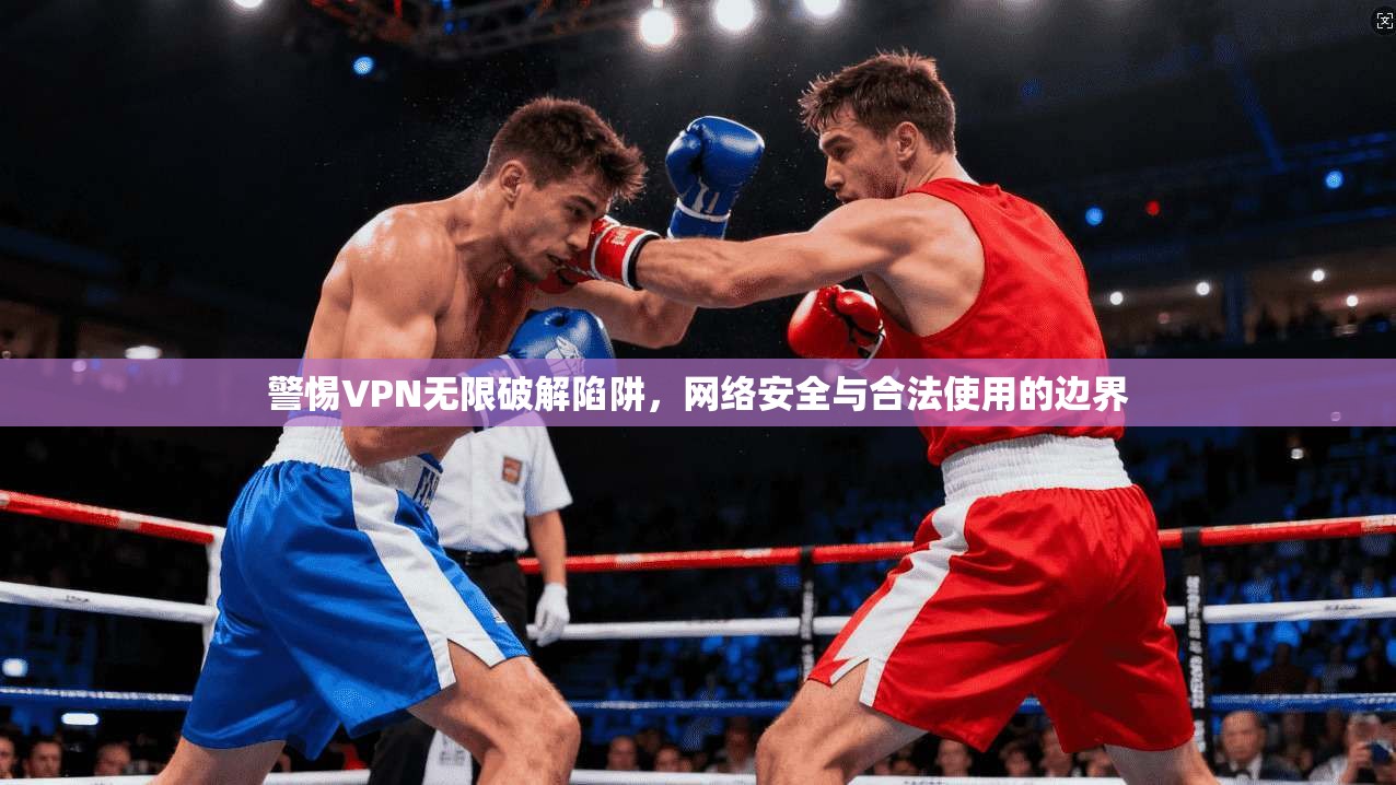 警惕VPN无限破解陷阱，网络安全与合法使用的边界