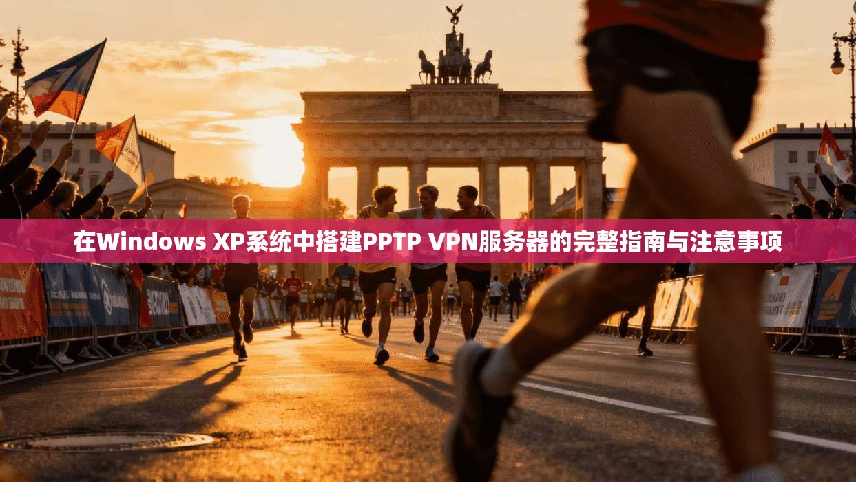 在Windows XP系统中搭建PPTP VPN服务器的完整指南与注意事项
