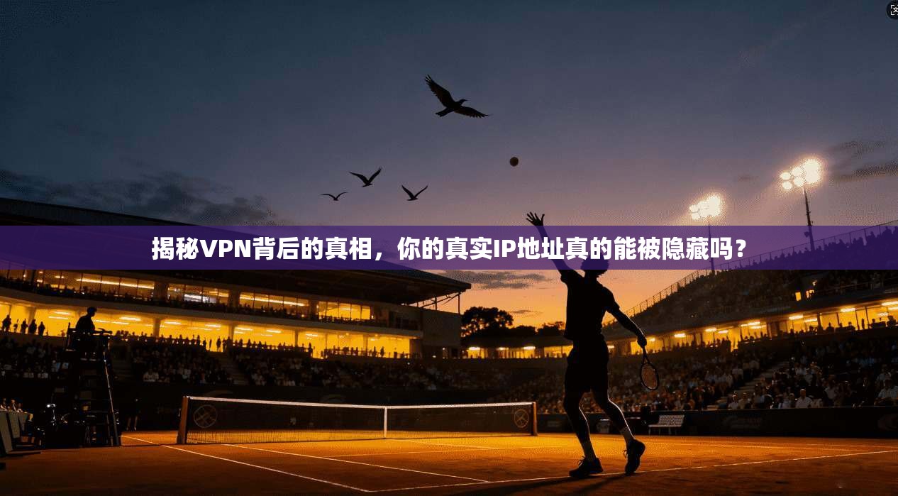 揭秘VPN背后的真相，你的真实IP地址真的能被隐藏吗？