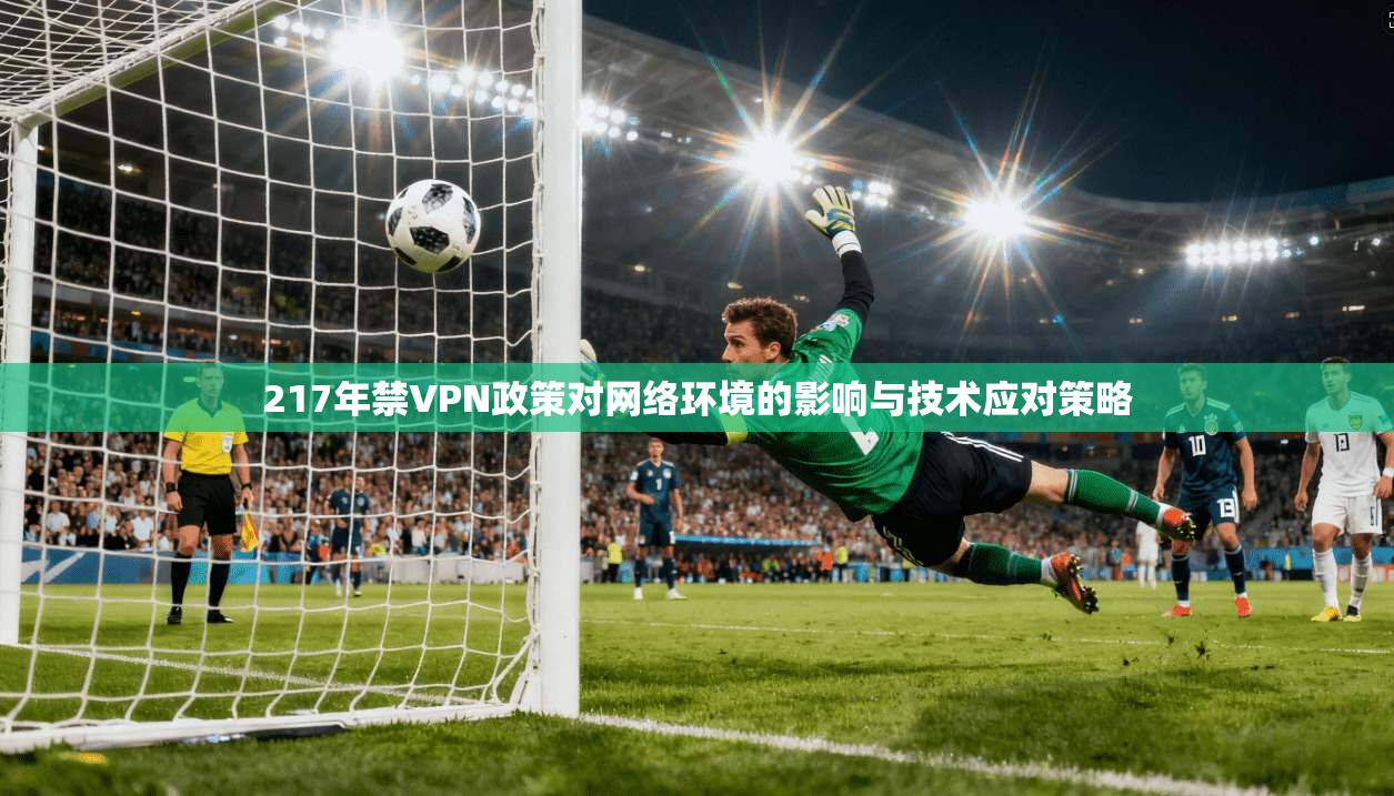 217年禁VPN政策对网络环境的影响与技术应对策略