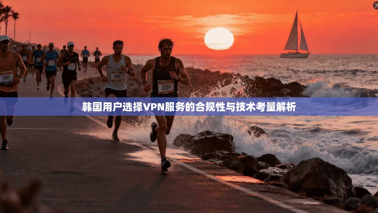韩国用户选择VPN服务的合规性与技术考量解析