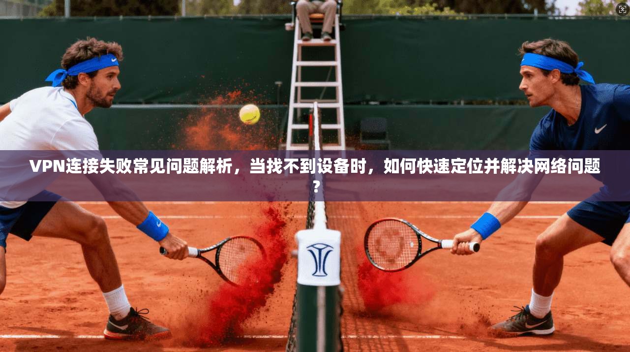 VPN连接失败常见问题解析，当找不到设备时，如何快速定位并解决网络问题？