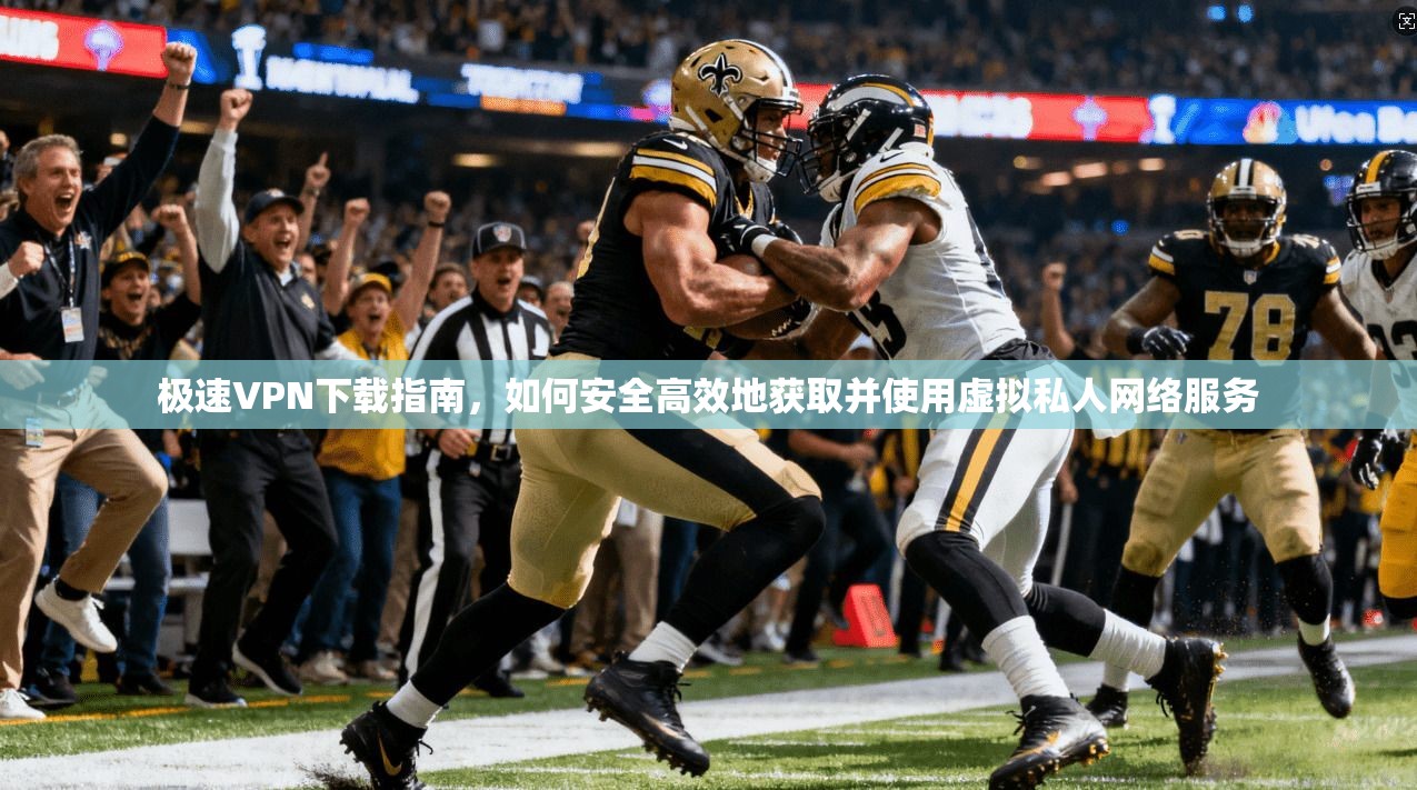 极速VPN下载指南，如何安全高效地获取并使用虚拟私人网络服务