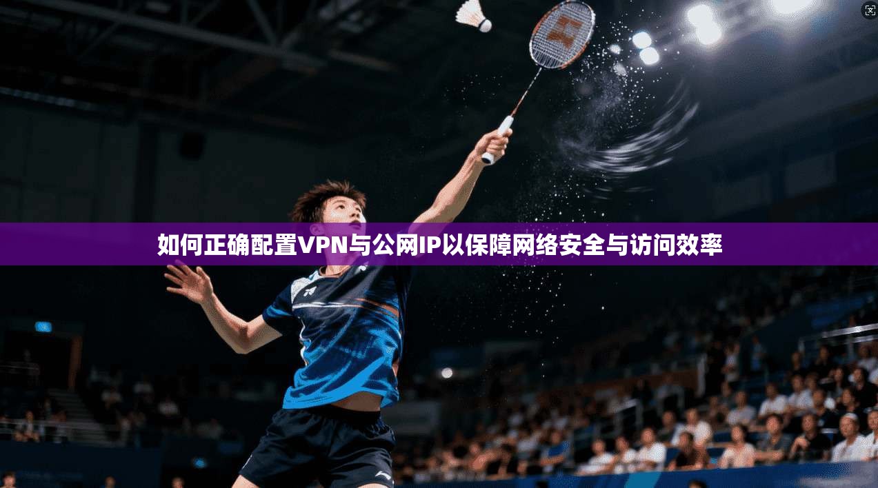 如何正确配置VPN与公网IP以保障网络安全与访问效率