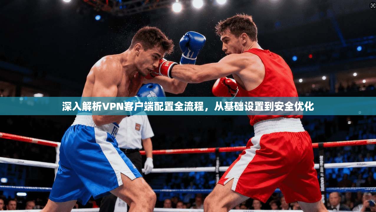深入解析VPN客户端配置全流程,从基础设置到安全优化 深入解析VPN客户端配置全流程,从基础设置到安全优化