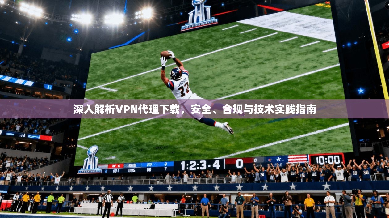 深入解析VPN代理下载,安全、合规与技术实践指南 深入解析VPN代理下载,安全、合规与技术实践指南
