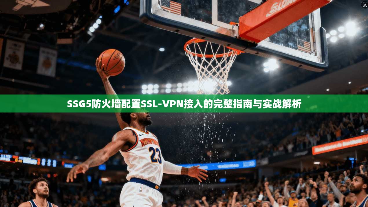 SSG5防火墙配置SSL-VPN接入的完整指南与实战解析
