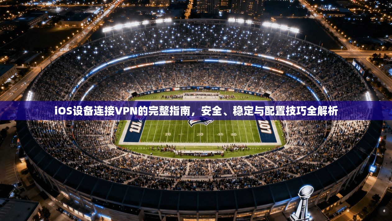 iOS设备连接VPN的完整指南，安全、稳定与配置技巧全解析