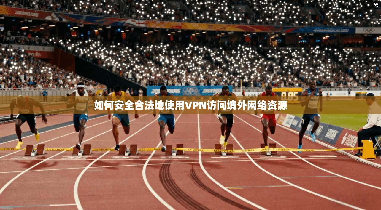 如何安全合法地使用VPN访问境外网络资源