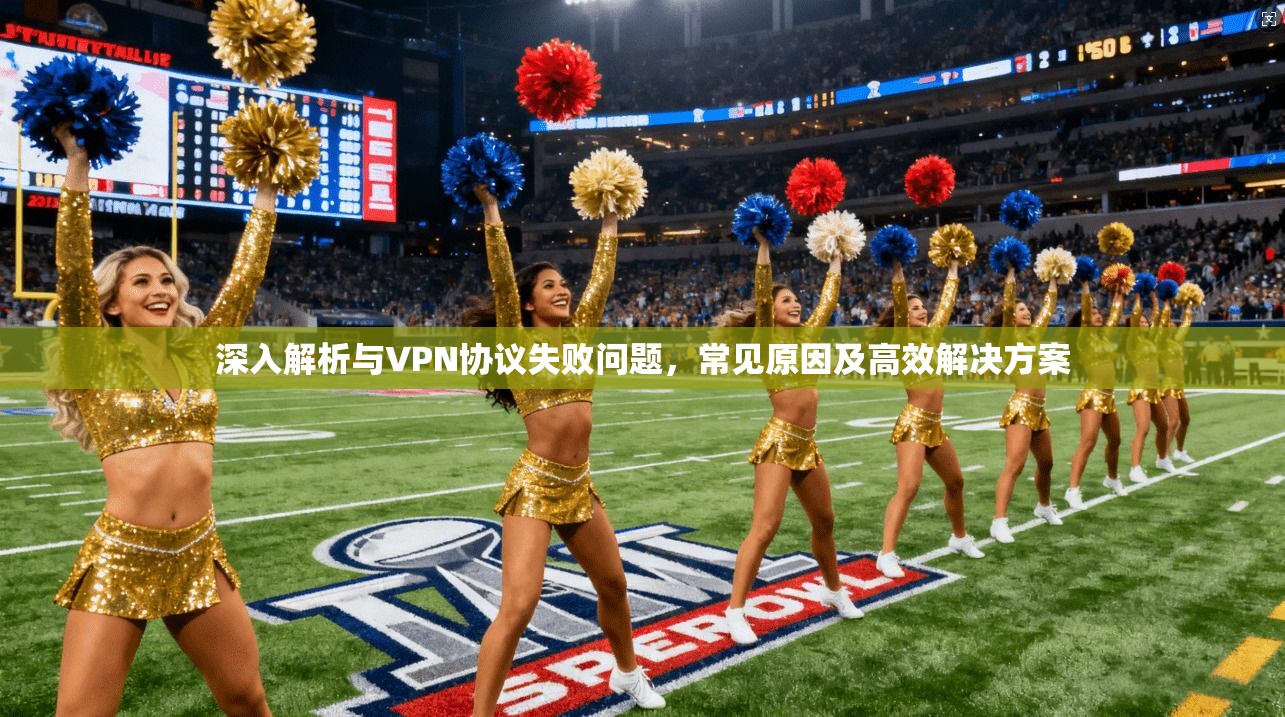 深入解析与VPN协议失败问题，常见原因及高效解决方案