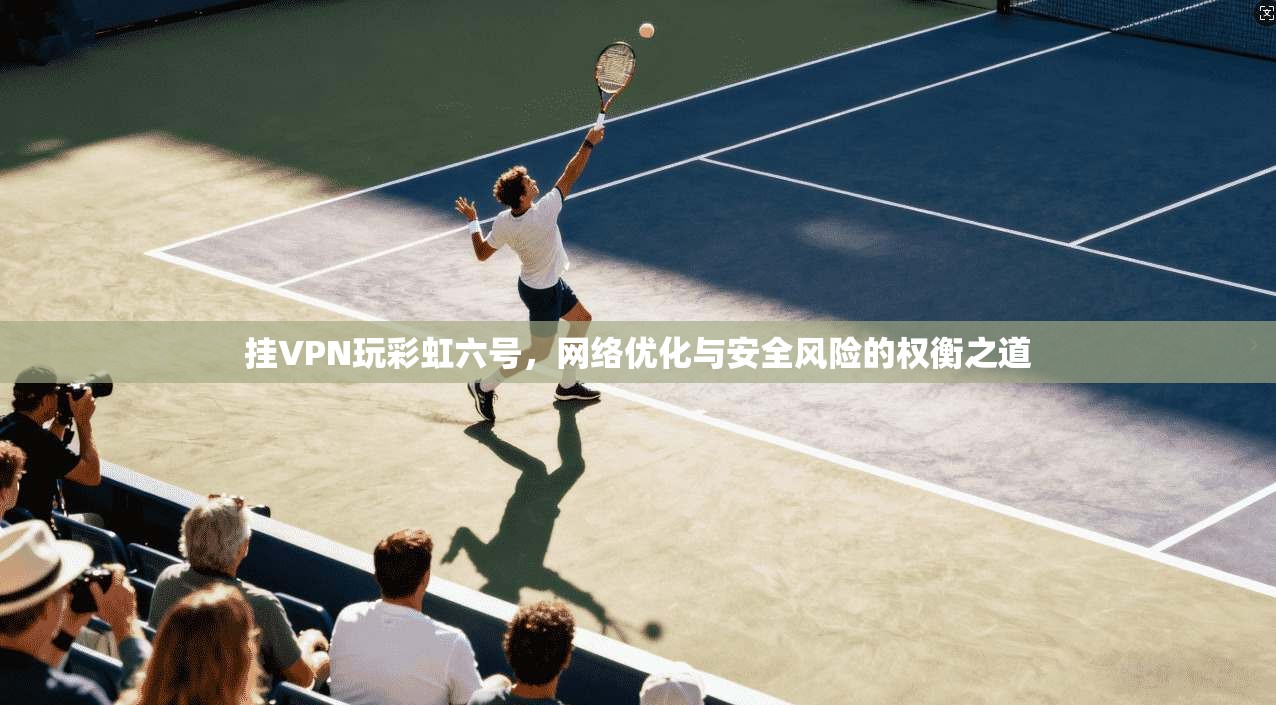 挂VPN玩彩虹六号，网络优化与安全风险的权衡之道