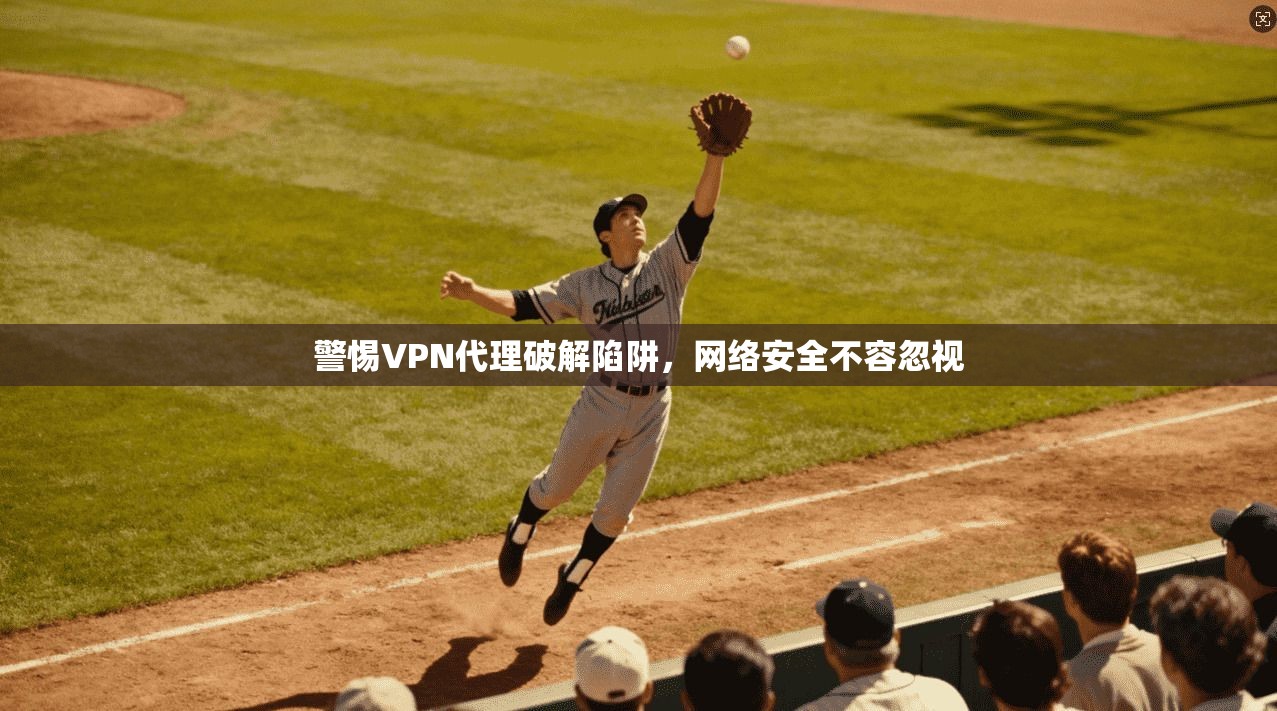 警惕VPN代理破解陷阱，网络安全不容忽视