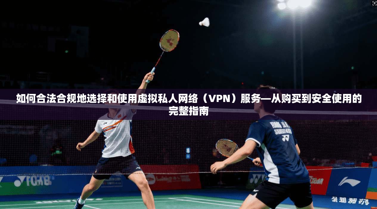 如何合法合规地选择和使用虚拟私人网络（VPN）服务—从购买到安全使用的完整指南